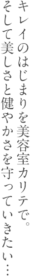 キレイのはじまりを美容室カリテで。そして美しさと健やかさを守っていきたい…